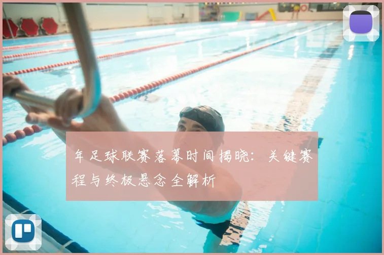 年足球联赛落幕时间揭晓：关键赛程与终极悬念全解析