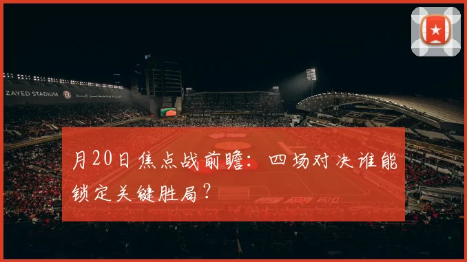 月20日焦点战前瞻：四场对决谁能锁定关键胜局？