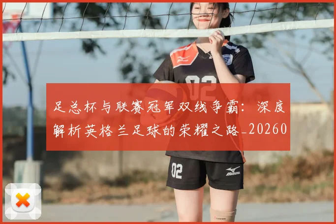 足总杯与联赛冠军双线争霸：深度解析英格兰足球的荣耀之路_20260614134036
