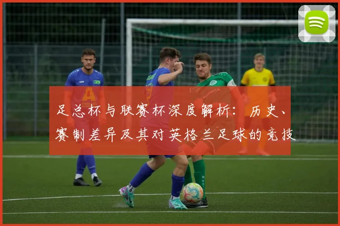 足总杯与联赛杯深度解析：历史、赛制差异及其对英格兰足球的竞技影响
