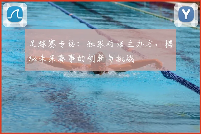 足球赛专访：独家对话主办方，揭秘未来赛事的创新与挑战