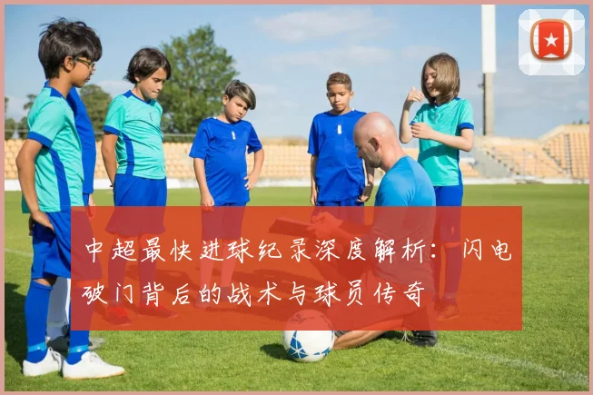 中超最快进球纪录深度解析：闪电破门背后的战术与球员传奇