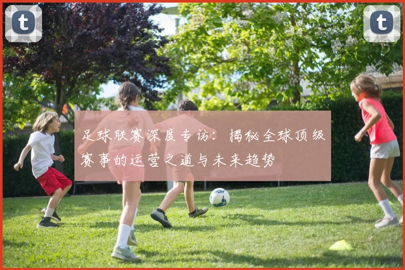 足球联赛深度专访：揭秘全球顶级赛事的运营之道与未来趋势