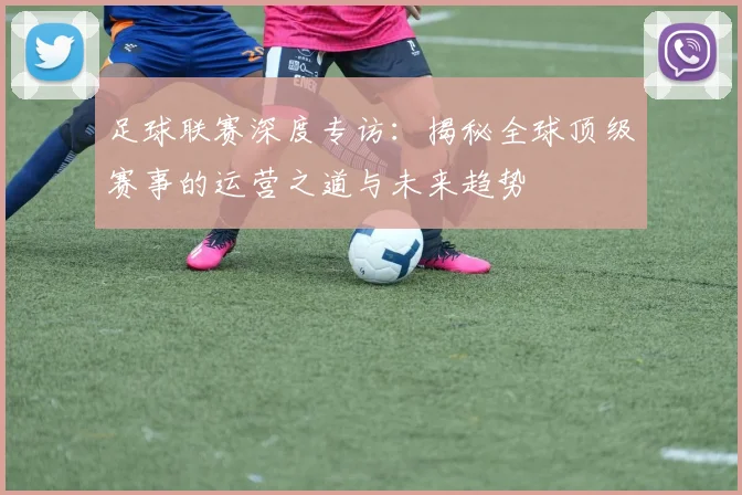 足球联赛深度专访：揭秘全球顶级赛事的运营之道与未来趋势