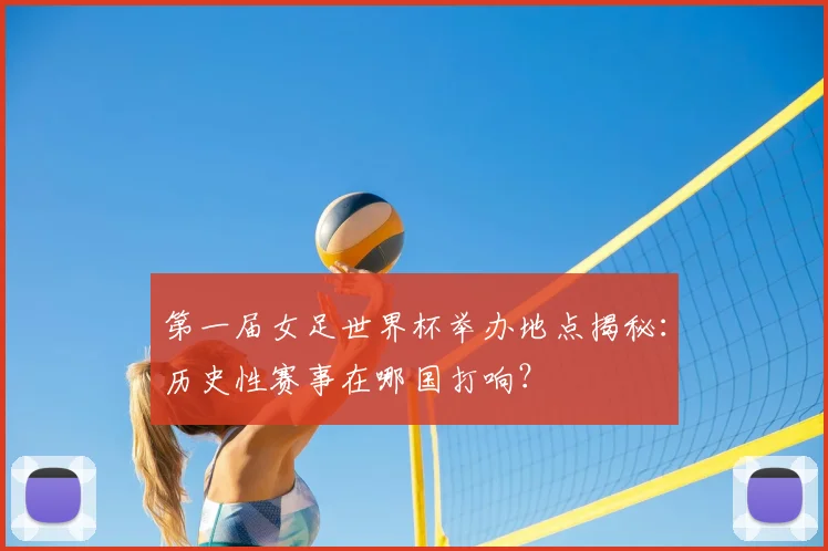 第一届女足世界杯举办地点揭秘：历史性赛事在哪国打响？