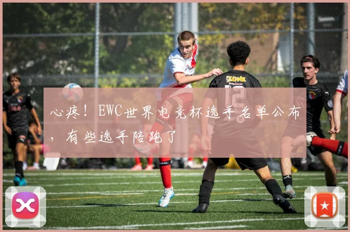 心疼!EWC世界电竞杯选手名单公布,有些选手陪跑了