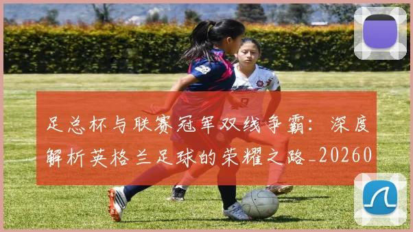 足总杯与联赛冠军双线争霸：深度解析英格兰足球的荣耀之路_20260614134036