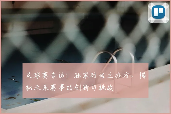 足球赛专访：独家对话主办方，揭秘未来赛事的创新与挑战