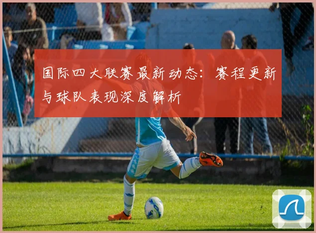 国际四大联赛最新动态:赛程更新与球队表现深度解析