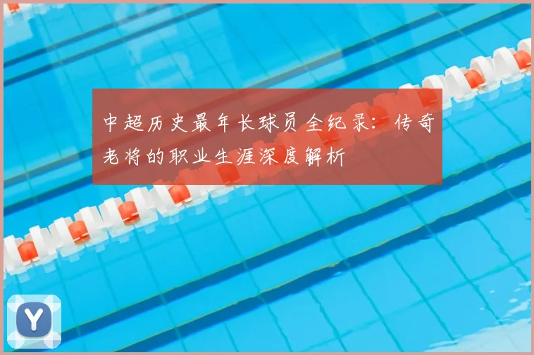中超历史最年长球员全纪录：传奇老将的职业生涯深度解析