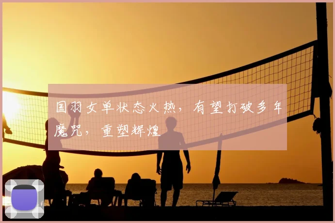 国羽女单状态火热，有望打破多年魔咒，重塑辉煌
