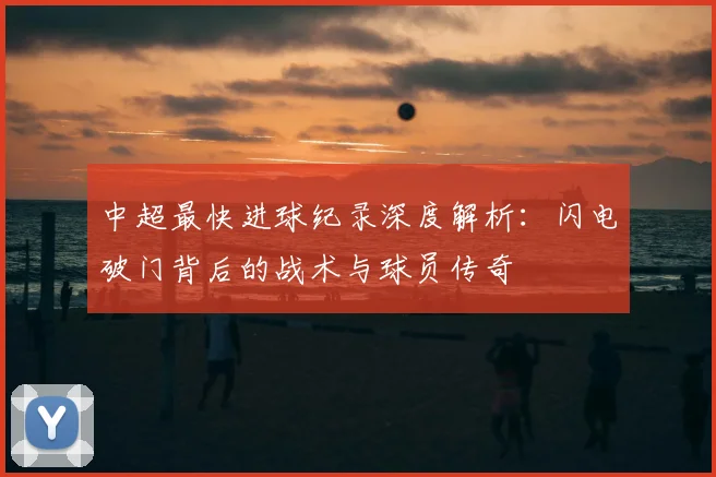 中超最快进球纪录深度解析:闪电破门背后的战术与球员传奇