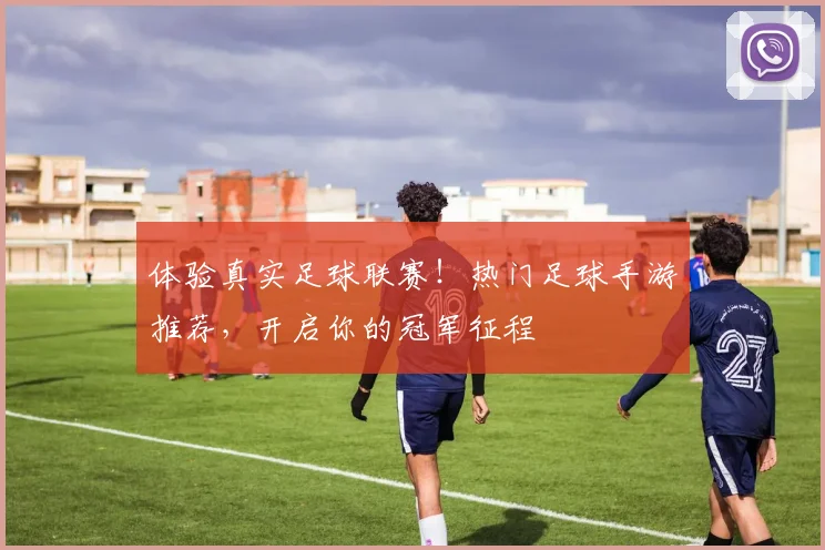 体验真实足球联赛!热门足球手游推荐,开启你的冠军征程