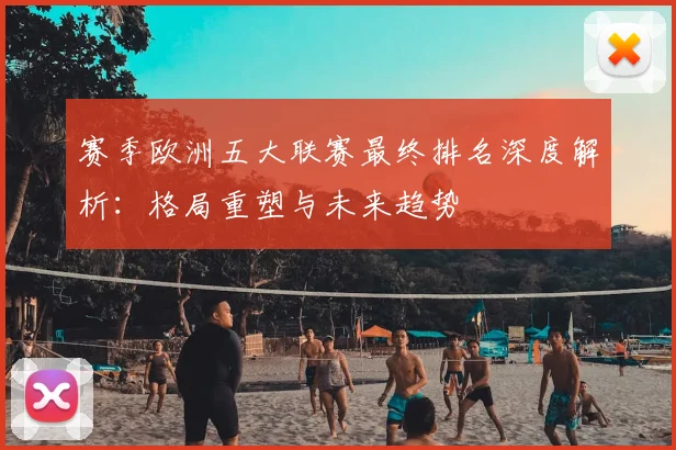 赛季欧洲五大联赛最终排名深度解析：格局重塑与未来趋势